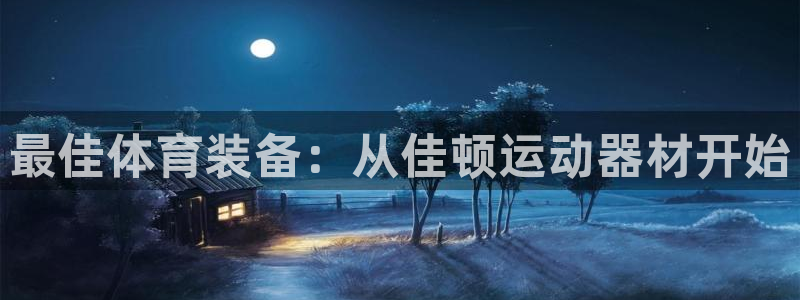 凯捷体育集团官网首页网址:最佳体育装备:从佳顿运动器材开始