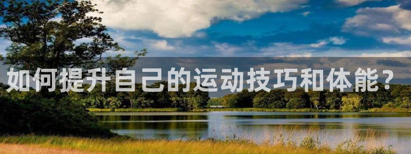 凯捷体育招商电话是多少啊:如何提升自己的运动技巧和体能?